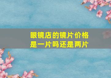 眼镜店的镜片价格是一片吗还是两片