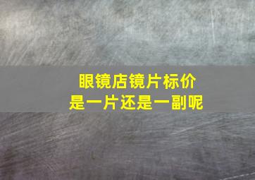 眼镜店镜片标价是一片还是一副呢