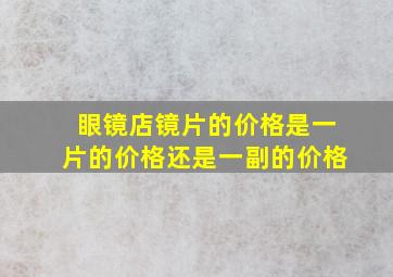 眼镜店镜片的价格是一片的价格还是一副的价格