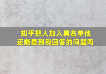 知乎把人加入黑名单他还能看到我回答的问题吗