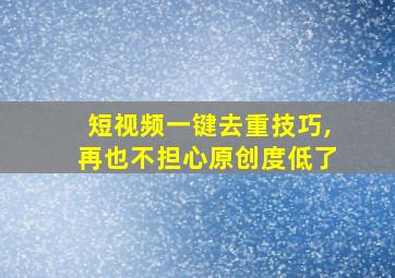 短视频一键去重技巧,再也不担心原创度低了