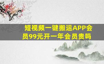 短视频一键搬运APP会员99元开一年会员贵吗