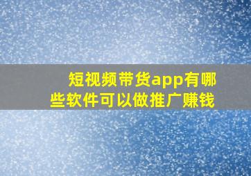 短视频带货app有哪些软件可以做推广赚钱