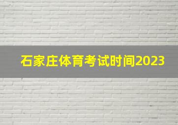 石家庄体育考试时间2023