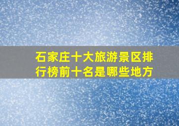 石家庄十大旅游景区排行榜前十名是哪些地方