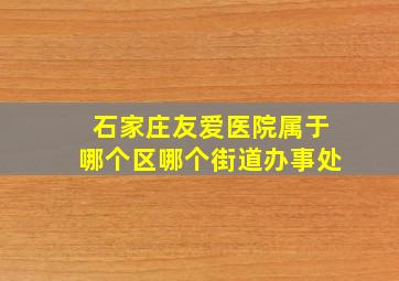 石家庄友爱医院属于哪个区哪个街道办事处