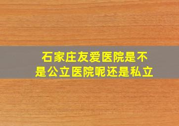 石家庄友爱医院是不是公立医院呢还是私立