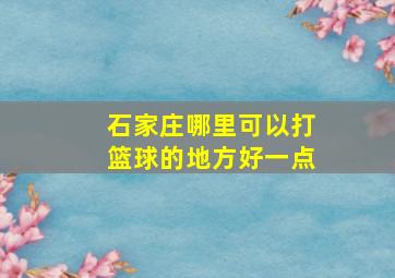 石家庄哪里可以打篮球的地方好一点