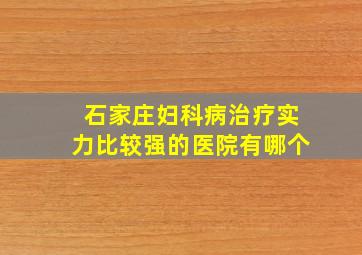 石家庄妇科病治疗实力比较强的医院有哪个