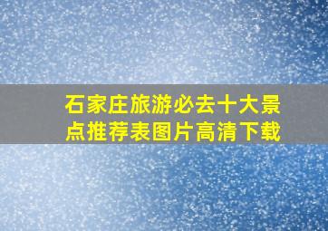 石家庄旅游必去十大景点推荐表图片高清下载