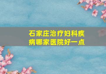 石家庄治疗妇科疾病哪家医院好一点