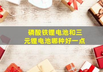 磷酸铁锂电池和三元锂电池哪种好一点