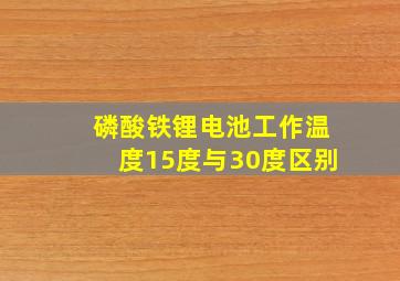 磷酸铁锂电池工作温度15度与30度区别