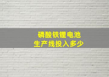 磷酸铁锂电池生产线投入多少