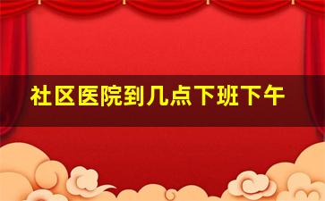 社区医院到几点下班下午