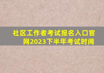 社区工作者考试报名入口官网2023下半年考试时间