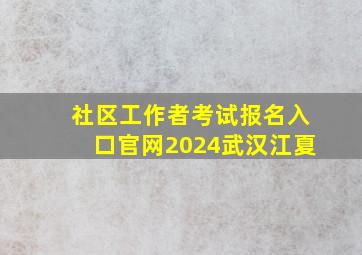 社区工作者考试报名入口官网2024武汉江夏