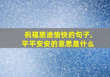 祝福旅途愉快的句子,平平安安的意思是什么