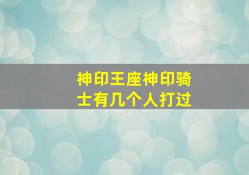 神印王座神印骑士有几个人打过