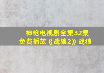 神枪电视剧全集32集免费播放《战狼2》战狼