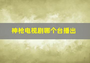 神枪电视剧哪个台播出