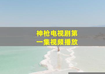 神枪电视剧第一集视频播放