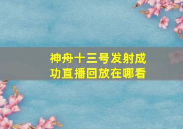 神舟十三号发射成功直播回放在哪看