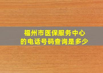 福州市医保服务中心的电话号码查询是多少