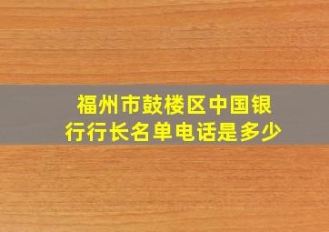 福州市鼓楼区中国银行行长名单电话是多少