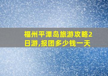 福州平潭岛旅游攻略2日游,报团多少钱一天