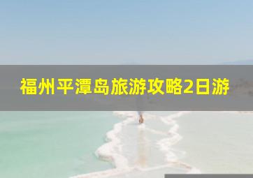 福州平潭岛旅游攻略2日游