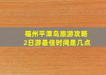 福州平潭岛旅游攻略2日游最佳时间是几点