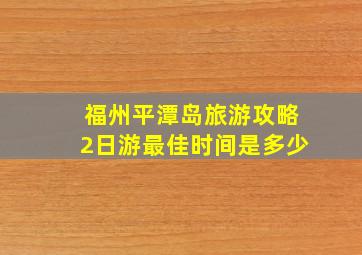 福州平潭岛旅游攻略2日游最佳时间是多少