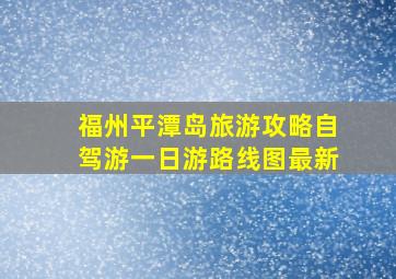 福州平潭岛旅游攻略自驾游一日游路线图最新