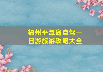 福州平潭岛自驾一日游旅游攻略大全