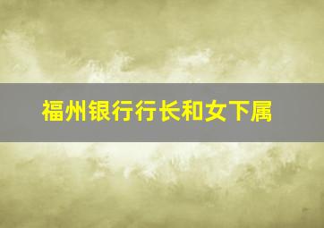 福州银行行长和女下属