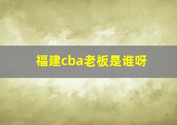 福建cba老板是谁呀