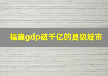 福建gdp破千亿的县级城市