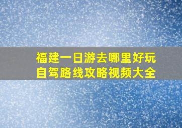 福建一日游去哪里好玩自驾路线攻略视频大全