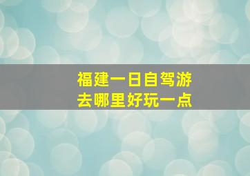 福建一日自驾游去哪里好玩一点