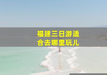 福建三日游适合去哪里玩儿