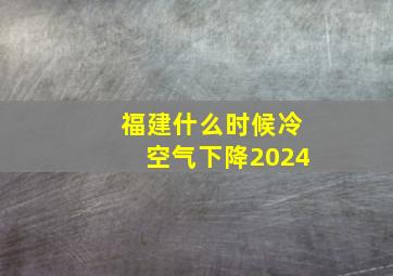 福建什么时候冷空气下降2024