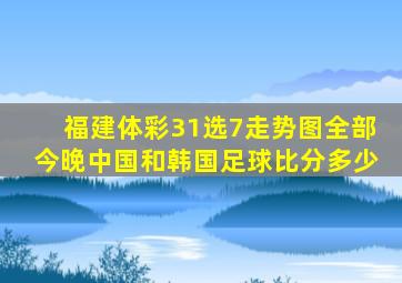 福建体彩31选7走势图全部今晚中国和韩国足球比分多少