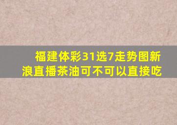 福建体彩31选7走势图新浪直播茶油可不可以直接吃