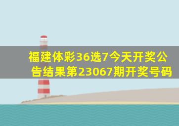 福建体彩36选7今天开奖公告结果第23067期开奖号码