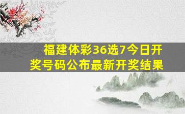 福建体彩36选7今日开奖号码公布最新开奖结果