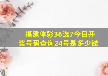 福建体彩36选7今日开奖号码查询24号是多少钱