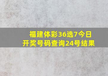 福建体彩36选7今日开奖号码查询24号结果