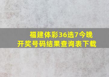 福建体彩36选7今晚开奖号码结果查询表下载