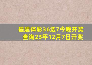 福建体彩36选7今晚开奖查询23年12月7日开奖